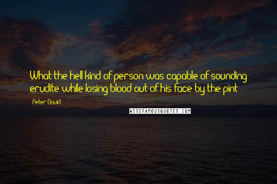 Peter David Quotes: What the hell kind of person was capable of sounding erudite while losing blood out of his face by the pint?