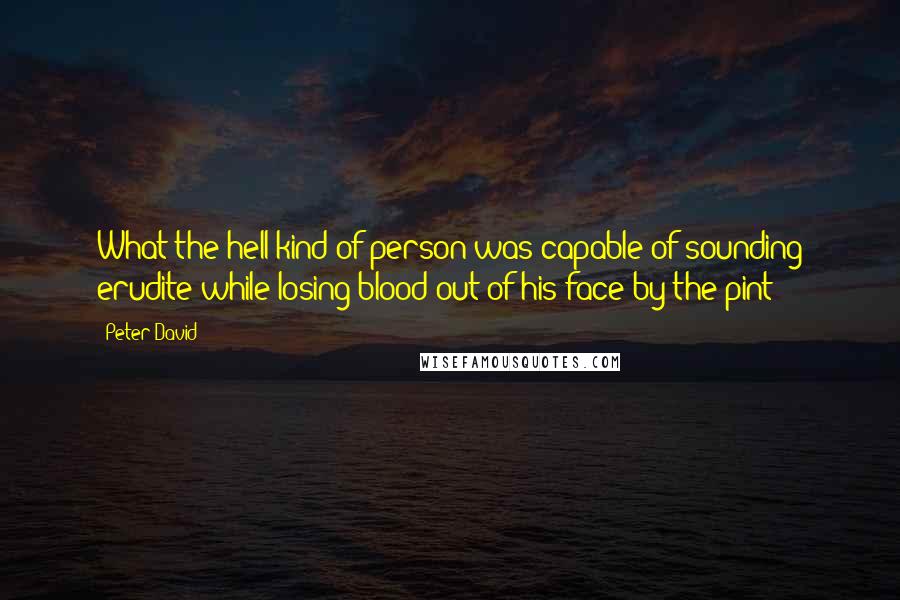 Peter David Quotes: What the hell kind of person was capable of sounding erudite while losing blood out of his face by the pint?