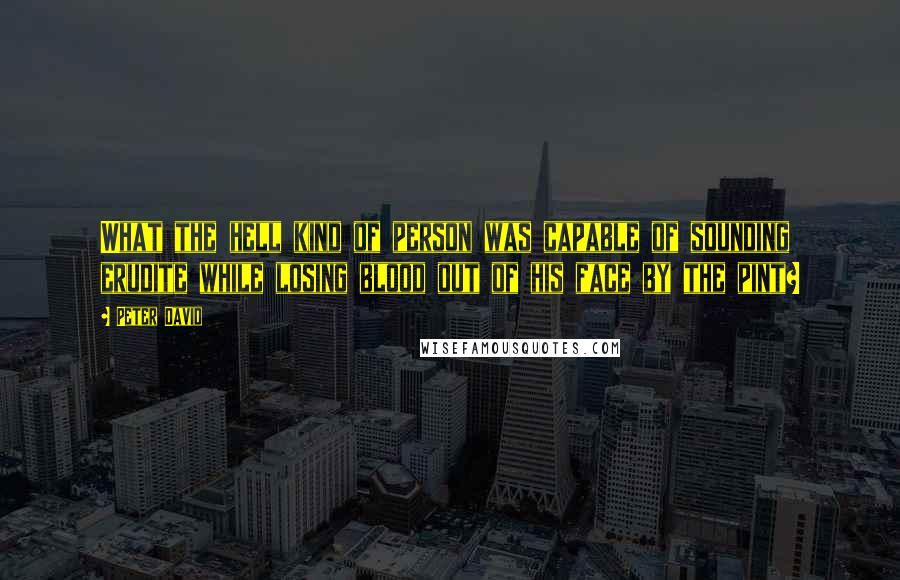 Peter David Quotes: What the hell kind of person was capable of sounding erudite while losing blood out of his face by the pint?