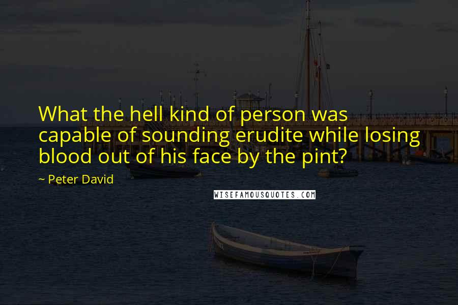 Peter David Quotes: What the hell kind of person was capable of sounding erudite while losing blood out of his face by the pint?