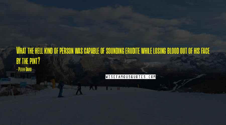 Peter David Quotes: What the hell kind of person was capable of sounding erudite while losing blood out of his face by the pint?