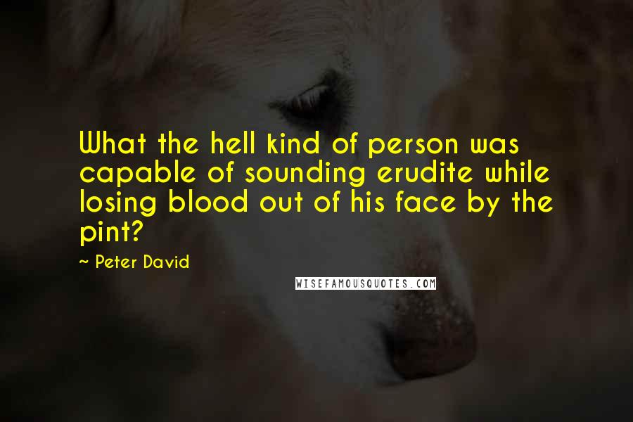 Peter David Quotes: What the hell kind of person was capable of sounding erudite while losing blood out of his face by the pint?