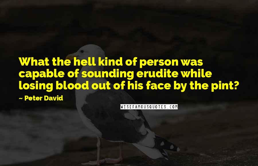 Peter David Quotes: What the hell kind of person was capable of sounding erudite while losing blood out of his face by the pint?