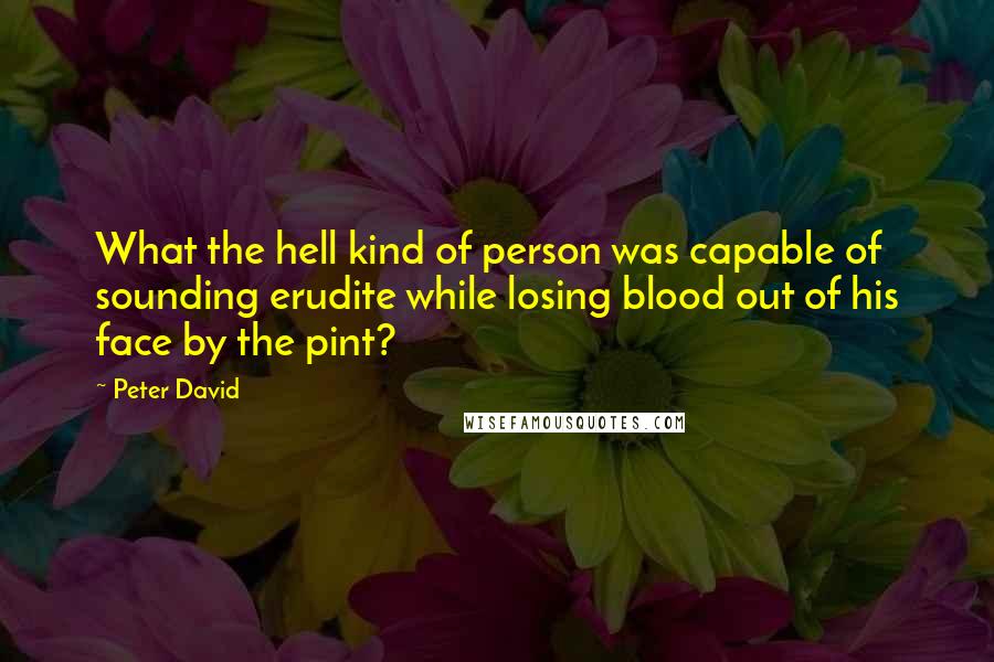 Peter David Quotes: What the hell kind of person was capable of sounding erudite while losing blood out of his face by the pint?