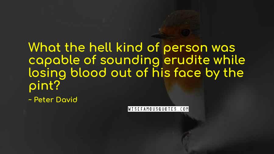 Peter David Quotes: What the hell kind of person was capable of sounding erudite while losing blood out of his face by the pint?