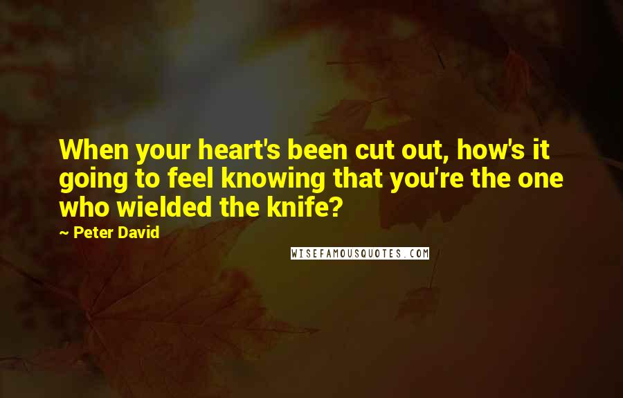 Peter David Quotes: When your heart's been cut out, how's it going to feel knowing that you're the one who wielded the knife?