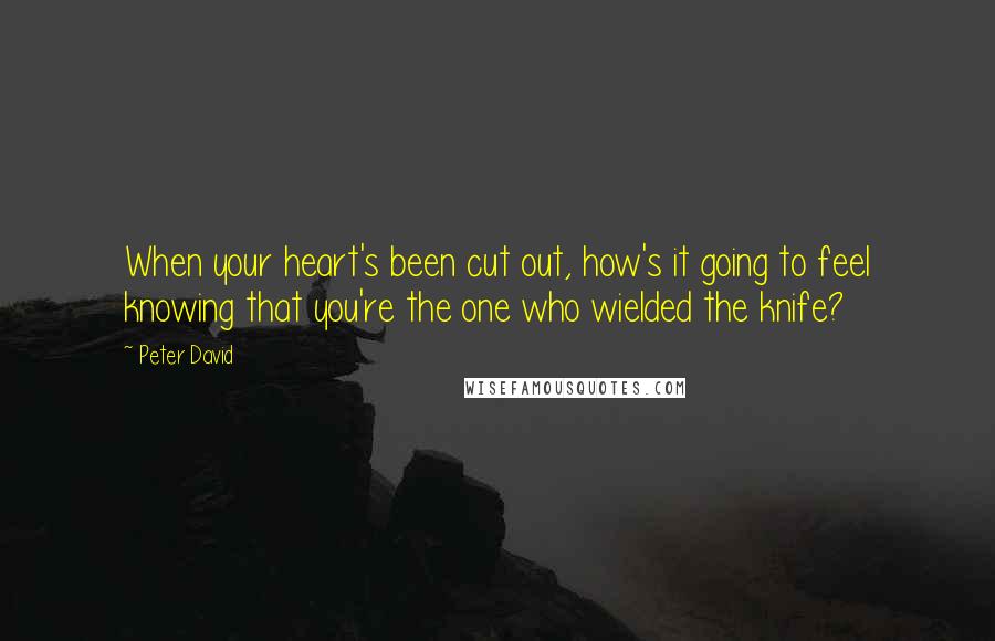 Peter David Quotes: When your heart's been cut out, how's it going to feel knowing that you're the one who wielded the knife?