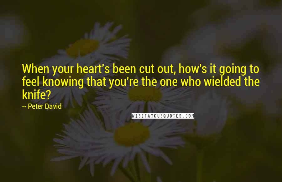 Peter David Quotes: When your heart's been cut out, how's it going to feel knowing that you're the one who wielded the knife?