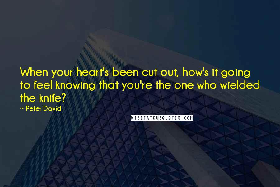 Peter David Quotes: When your heart's been cut out, how's it going to feel knowing that you're the one who wielded the knife?