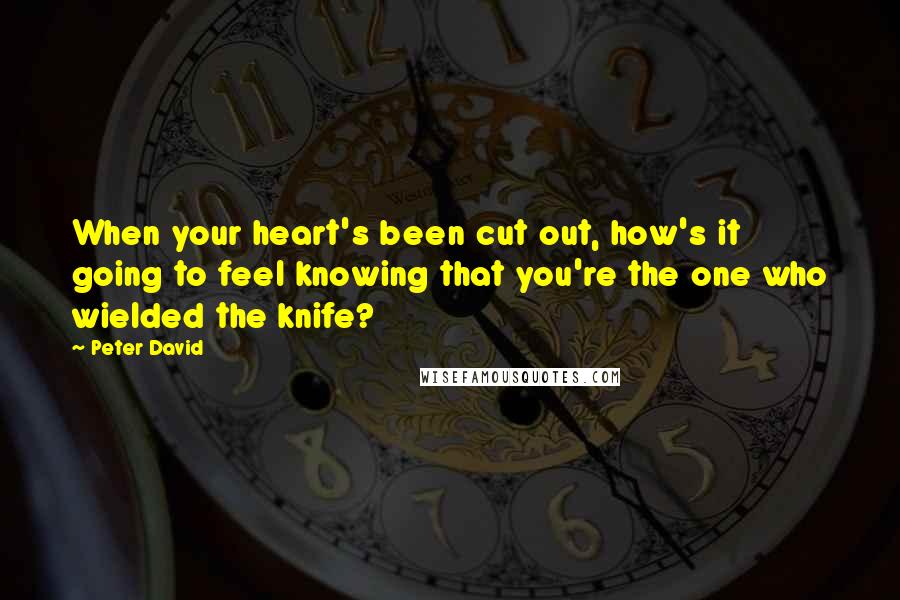 Peter David Quotes: When your heart's been cut out, how's it going to feel knowing that you're the one who wielded the knife?