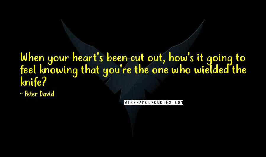 Peter David Quotes: When your heart's been cut out, how's it going to feel knowing that you're the one who wielded the knife?