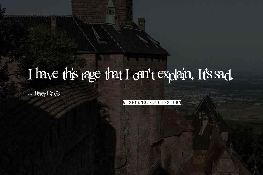 Peter Davis Quotes: I have this rage that I can't explain. It's sad.