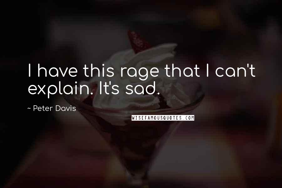 Peter Davis Quotes: I have this rage that I can't explain. It's sad.