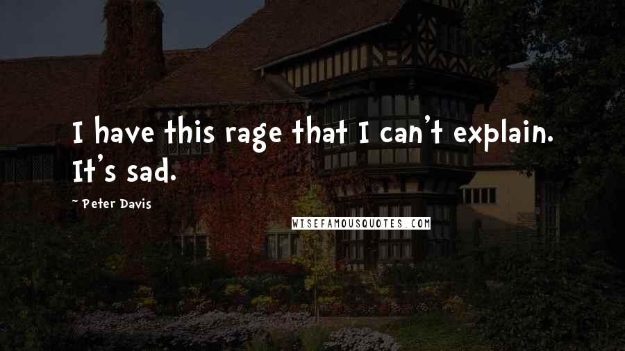 Peter Davis Quotes: I have this rage that I can't explain. It's sad.