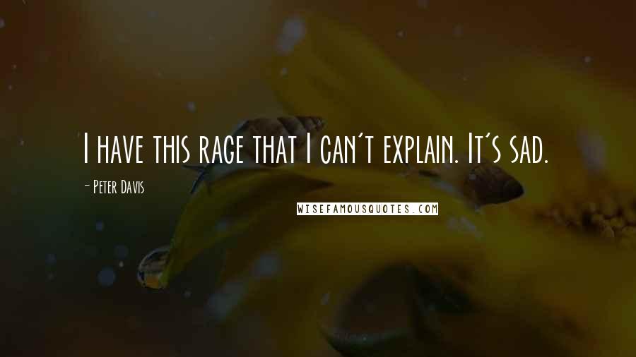 Peter Davis Quotes: I have this rage that I can't explain. It's sad.