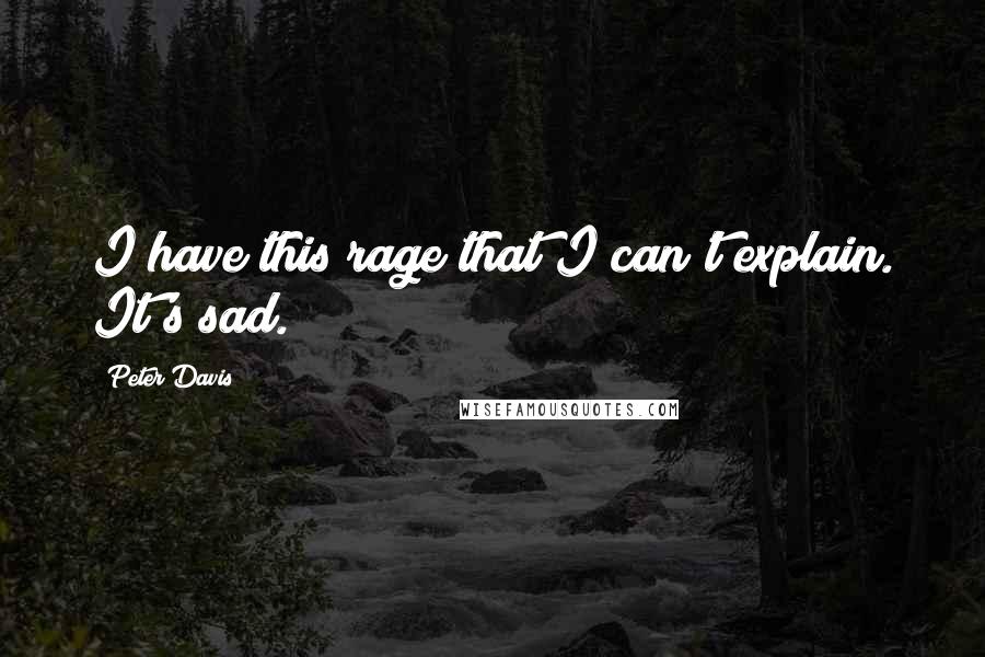 Peter Davis Quotes: I have this rage that I can't explain. It's sad.