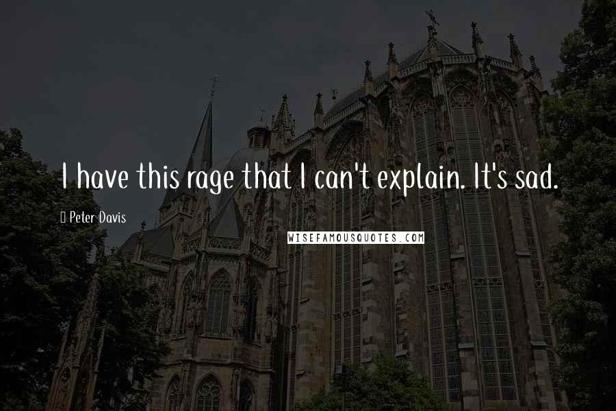 Peter Davis Quotes: I have this rage that I can't explain. It's sad.