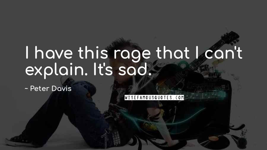Peter Davis Quotes: I have this rage that I can't explain. It's sad.