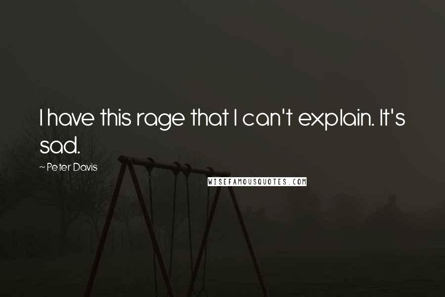 Peter Davis Quotes: I have this rage that I can't explain. It's sad.