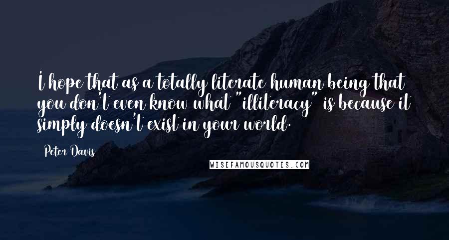 Peter Davis Quotes: I hope that as a totally literate human being that you don't even know what "illiteracy" is because it simply doesn't exist in your world.