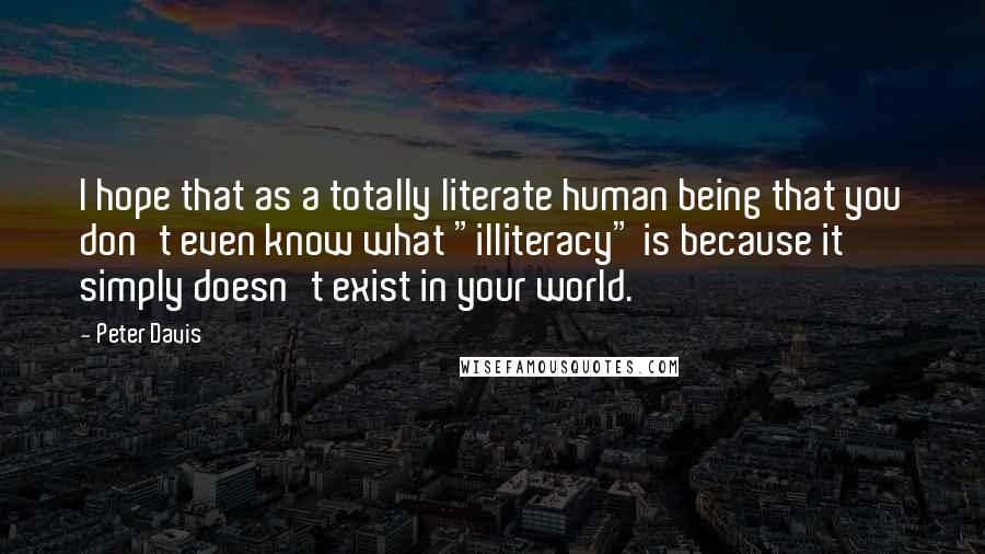 Peter Davis Quotes: I hope that as a totally literate human being that you don't even know what "illiteracy" is because it simply doesn't exist in your world.