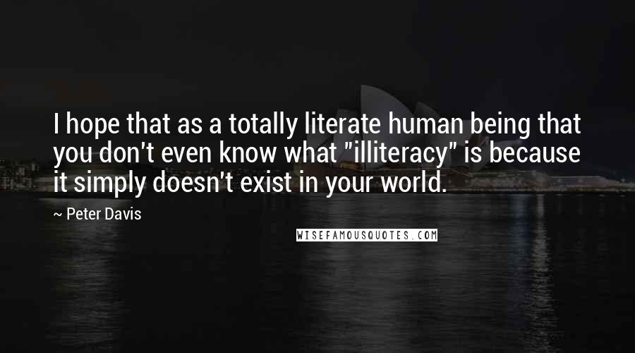 Peter Davis Quotes: I hope that as a totally literate human being that you don't even know what "illiteracy" is because it simply doesn't exist in your world.