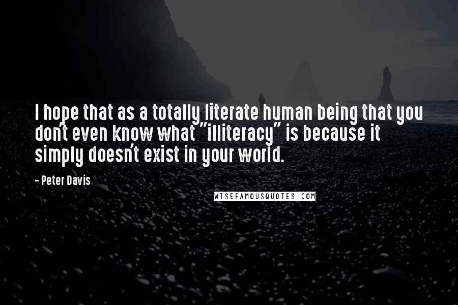 Peter Davis Quotes: I hope that as a totally literate human being that you don't even know what "illiteracy" is because it simply doesn't exist in your world.