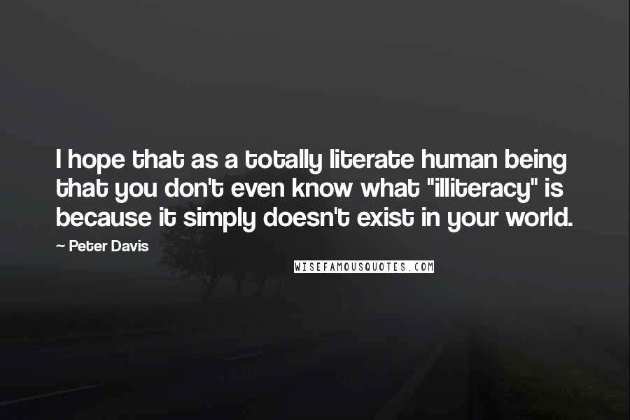 Peter Davis Quotes: I hope that as a totally literate human being that you don't even know what "illiteracy" is because it simply doesn't exist in your world.