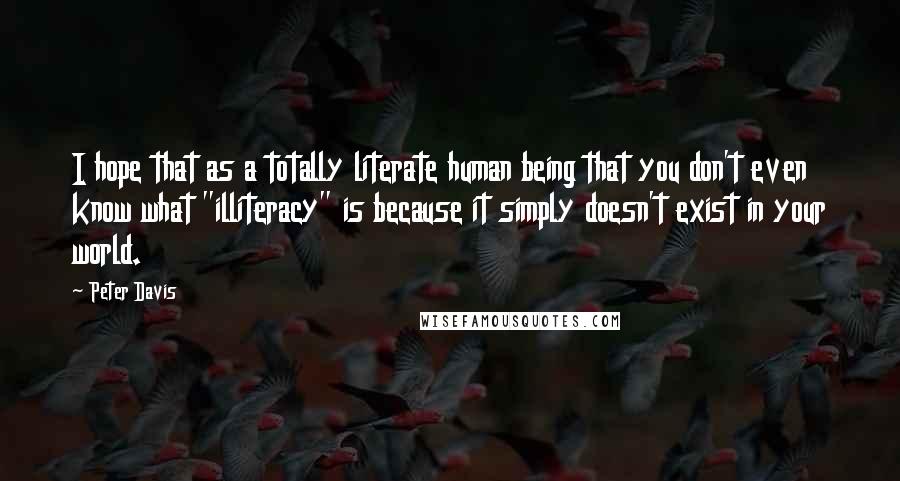 Peter Davis Quotes: I hope that as a totally literate human being that you don't even know what "illiteracy" is because it simply doesn't exist in your world.