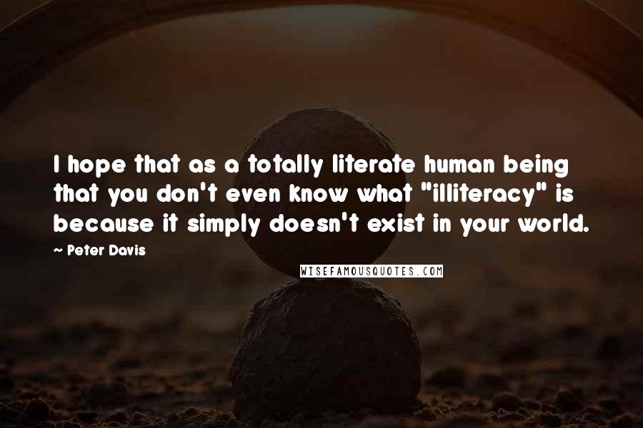 Peter Davis Quotes: I hope that as a totally literate human being that you don't even know what "illiteracy" is because it simply doesn't exist in your world.