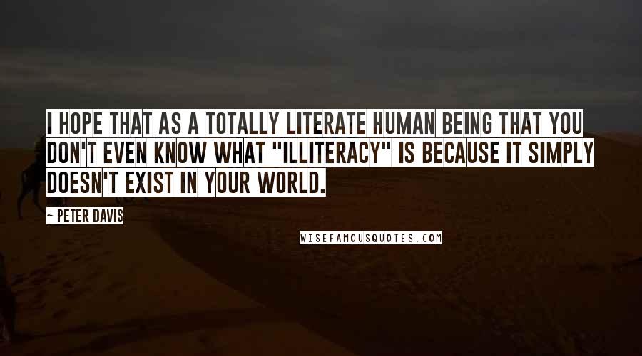 Peter Davis Quotes: I hope that as a totally literate human being that you don't even know what "illiteracy" is because it simply doesn't exist in your world.