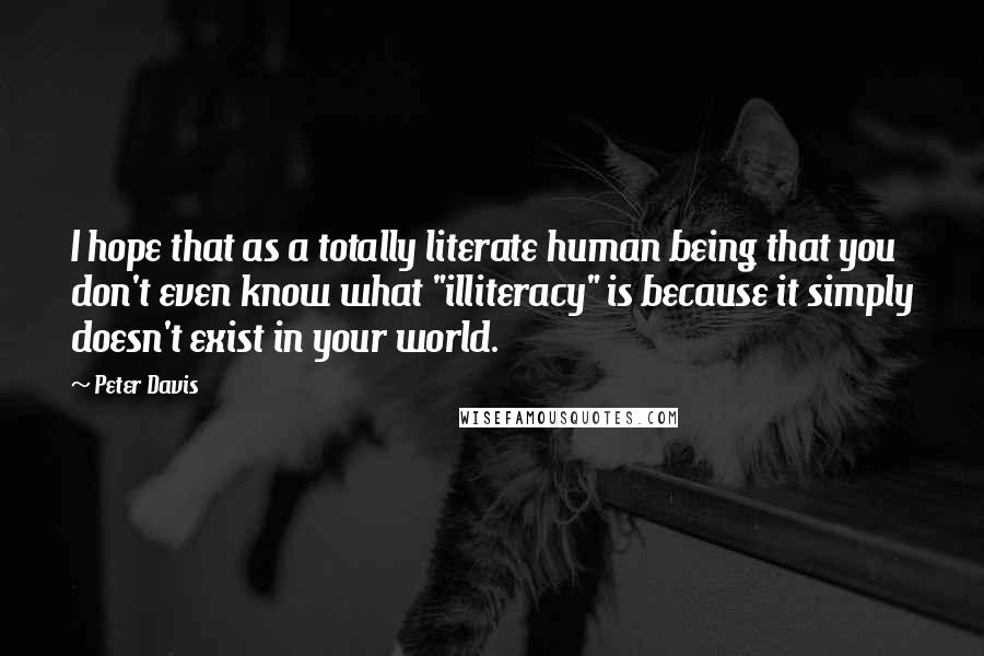 Peter Davis Quotes: I hope that as a totally literate human being that you don't even know what "illiteracy" is because it simply doesn't exist in your world.