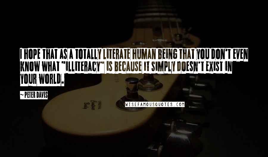 Peter Davis Quotes: I hope that as a totally literate human being that you don't even know what "illiteracy" is because it simply doesn't exist in your world.