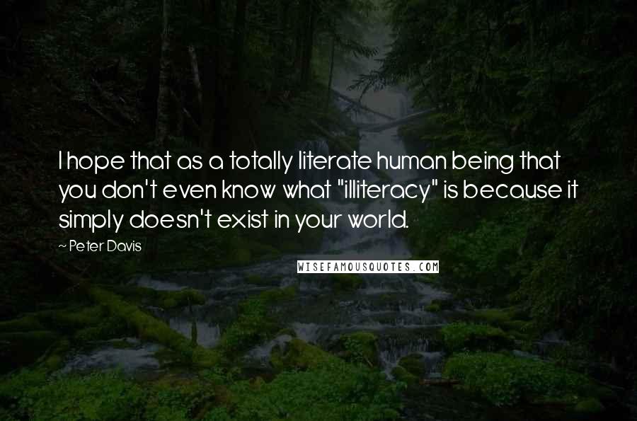 Peter Davis Quotes: I hope that as a totally literate human being that you don't even know what "illiteracy" is because it simply doesn't exist in your world.