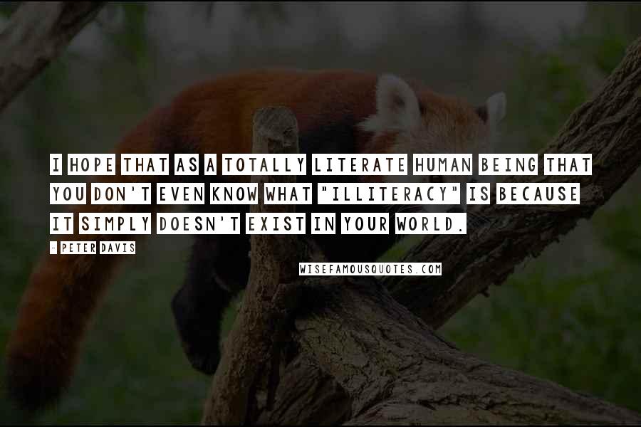 Peter Davis Quotes: I hope that as a totally literate human being that you don't even know what "illiteracy" is because it simply doesn't exist in your world.