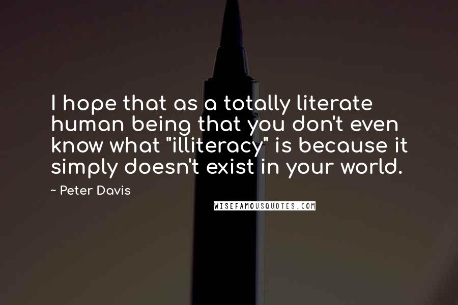 Peter Davis Quotes: I hope that as a totally literate human being that you don't even know what "illiteracy" is because it simply doesn't exist in your world.