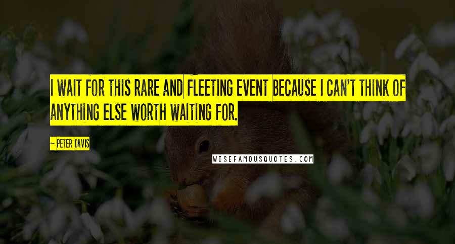 Peter Davis Quotes: I wait for this rare and fleeting event because I can't think of anything else worth waiting for.
