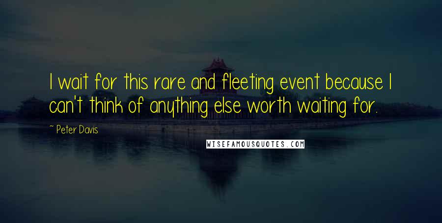 Peter Davis Quotes: I wait for this rare and fleeting event because I can't think of anything else worth waiting for.