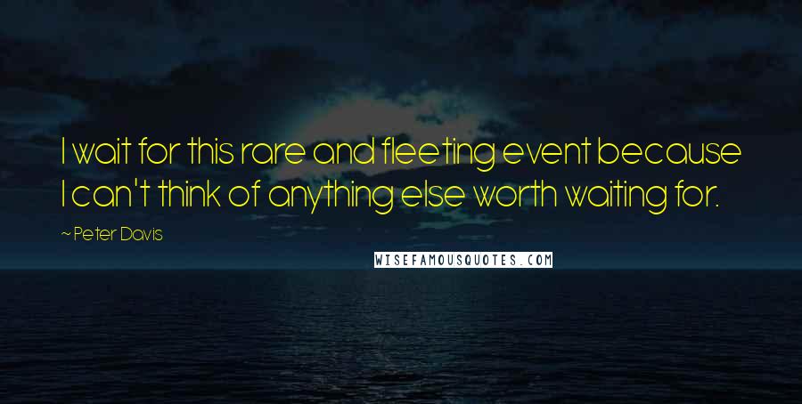 Peter Davis Quotes: I wait for this rare and fleeting event because I can't think of anything else worth waiting for.