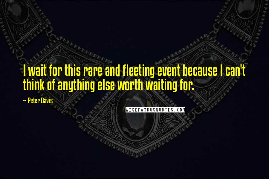Peter Davis Quotes: I wait for this rare and fleeting event because I can't think of anything else worth waiting for.