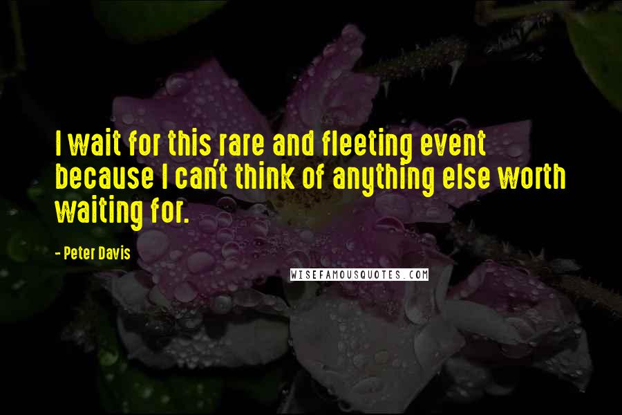Peter Davis Quotes: I wait for this rare and fleeting event because I can't think of anything else worth waiting for.