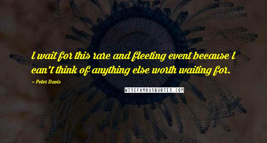 Peter Davis Quotes: I wait for this rare and fleeting event because I can't think of anything else worth waiting for.