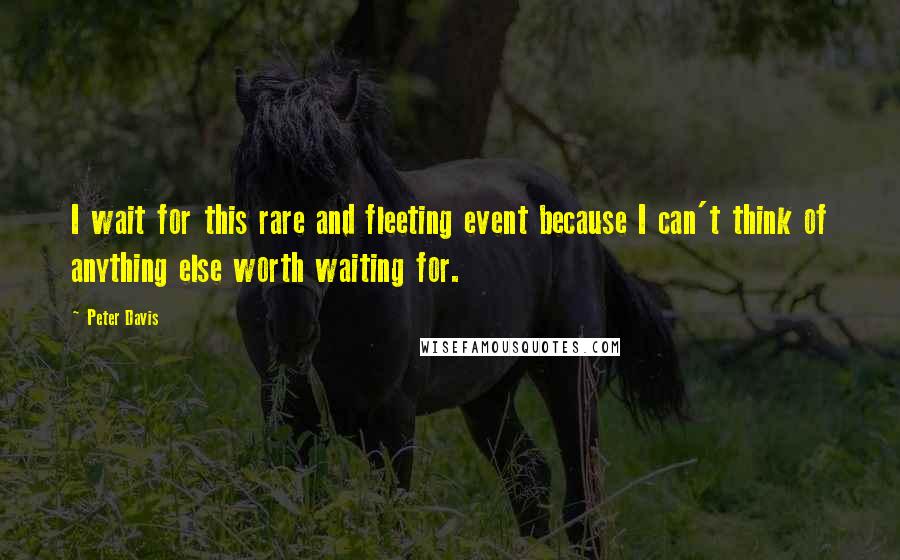 Peter Davis Quotes: I wait for this rare and fleeting event because I can't think of anything else worth waiting for.
