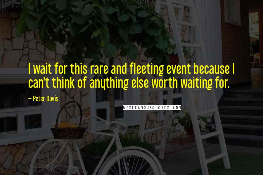 Peter Davis Quotes: I wait for this rare and fleeting event because I can't think of anything else worth waiting for.