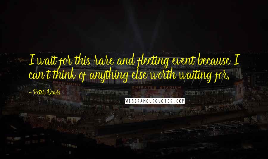Peter Davis Quotes: I wait for this rare and fleeting event because I can't think of anything else worth waiting for.