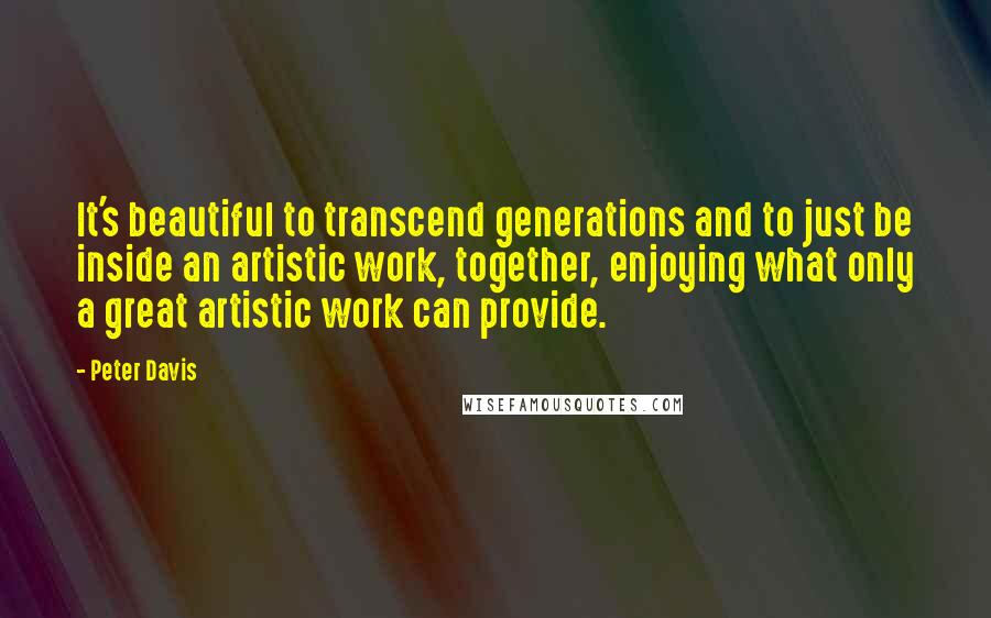 Peter Davis Quotes: It's beautiful to transcend generations and to just be inside an artistic work, together, enjoying what only a great artistic work can provide.