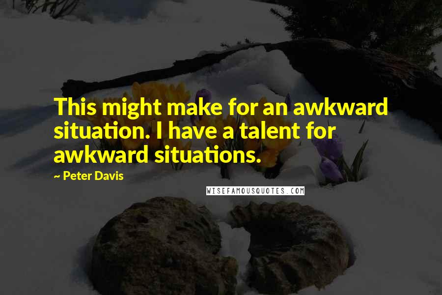 Peter Davis Quotes: This might make for an awkward situation. I have a talent for awkward situations.