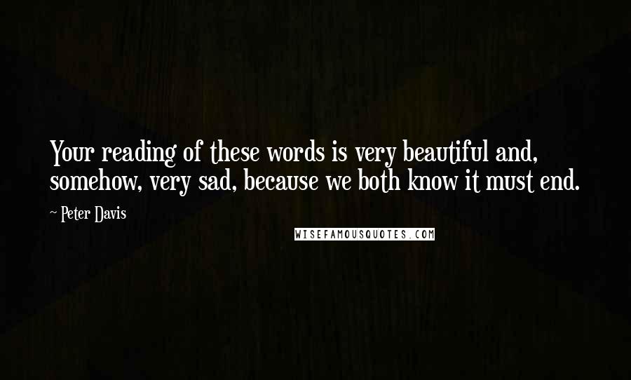 Peter Davis Quotes: Your reading of these words is very beautiful and, somehow, very sad, because we both know it must end.