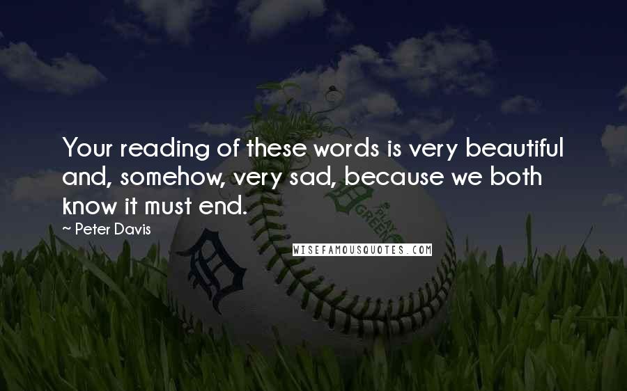 Peter Davis Quotes: Your reading of these words is very beautiful and, somehow, very sad, because we both know it must end.