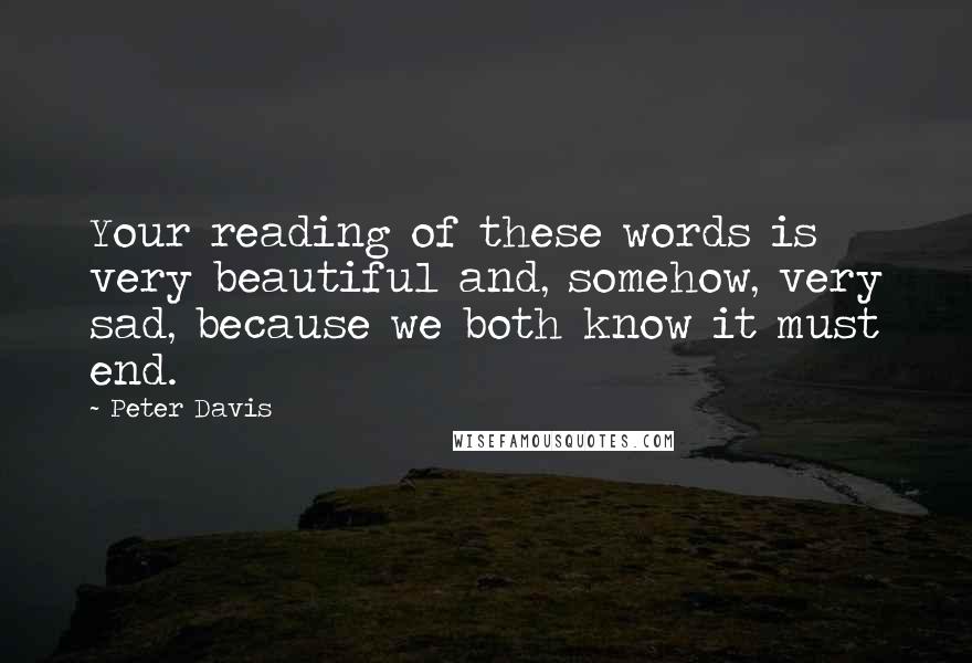 Peter Davis Quotes: Your reading of these words is very beautiful and, somehow, very sad, because we both know it must end.